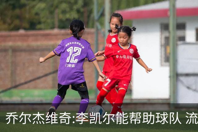 乔尔杰维奇:李凯尔能帮助球队 流程要去问篮协