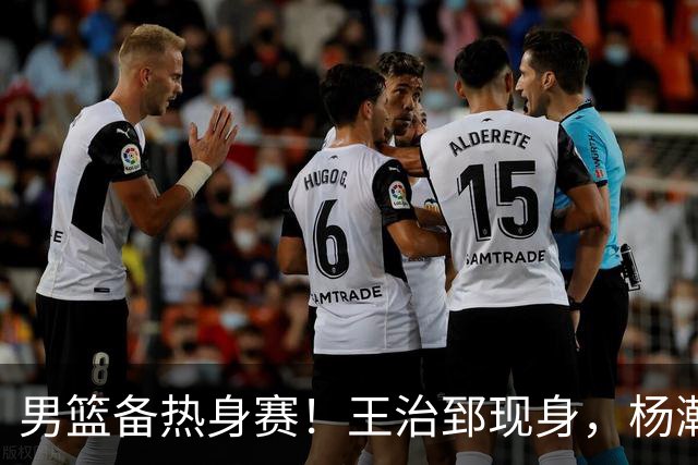 男篮备热身赛！王治郅现身，杨瀚森未一起，澳大利亚实力不佳！